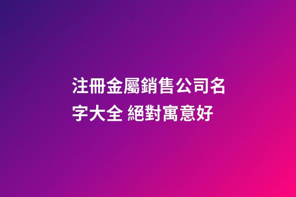 注冊金屬銷售公司名字大全 絕對寓意好-第1張-公司起名-玄機派